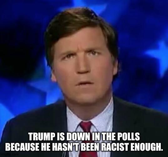 His base is slipping. | TRUMP IS DOWN IN THE POLLS BECAUSE HE HASN'T BEEN RACIST ENOUGH. | image tagged in confused tucker carlson | made w/ Imgflip meme maker