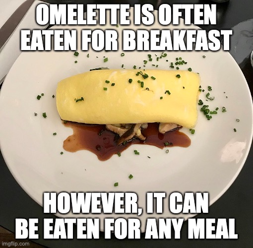 Omelette | OMELETTE IS OFTEN EATEN FOR BREAKFAST; HOWEVER, IT CAN BE EATEN FOR ANY MEAL | image tagged in omelette,food,memes | made w/ Imgflip meme maker