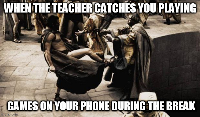 those pesky teachers eh... | WHEN THE TEACHER CATCHES YOU PLAYING; GAMES ON YOUR PHONE DURING THE BREAK | image tagged in madness - this is sparta | made w/ Imgflip meme maker