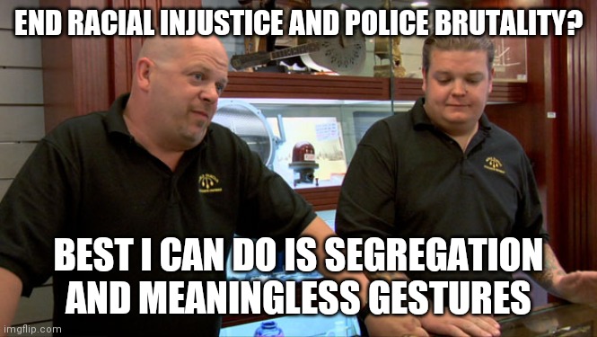 Pawn Stars Best I Can Do | END RACIAL INJUSTICE AND POLICE BRUTALITY? BEST I CAN DO IS SEGREGATION AND MEANINGLESS GESTURES | image tagged in pawn stars best i can do | made w/ Imgflip meme maker