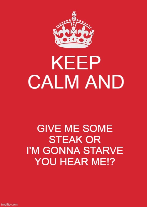 Keep Calm And Carry On Red | KEEP CALM AND; GIVE ME SOME STEAK OR I'M GONNA STARVE YOU HEAR ME!? | image tagged in memes,keep calm and carry on red | made w/ Imgflip meme maker
