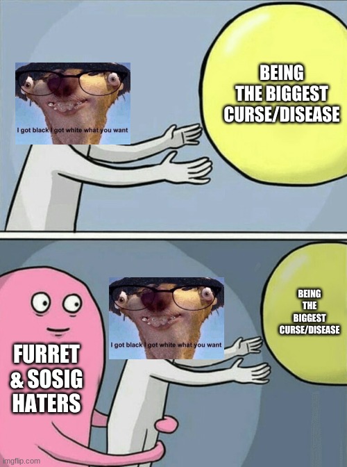 Seriously | BEING THE BIGGEST CURSE/DISEASE; BEING THE BIGGEST CURSE/DISEASE; FURRET & SOSIG HATERS | image tagged in memes,running away balloon | made w/ Imgflip meme maker