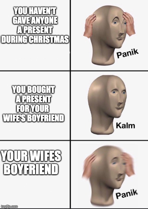Panik | YOU HAVEN'T GAVE ANYONE A PRESENT DURING CHRISTMAS; YOU BOUGHT A PRESENT FOR YOUR  WIFE'S BOYFRIEND; YOUR WIFES BOYFRIEND | image tagged in panik | made w/ Imgflip meme maker