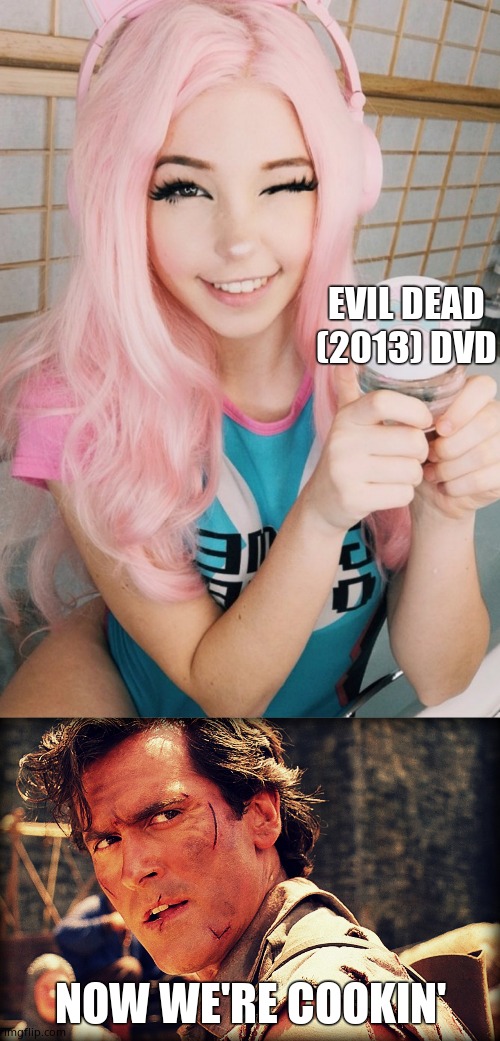 EVIL DEAD (2013) DVD; NOW WE'RE COOKIN' | image tagged in ash evil dead,belle delphine bath water | made w/ Imgflip meme maker