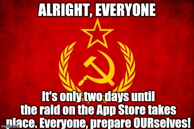 We have the strength of many Redditors and Imgflippers this time! Our raid may be successful | ALRIGHT, EVERYONE; It's only two days until the raid on the App Store takes place. Everyone, prepare OURselves! | image tagged in in soviet russia | made w/ Imgflip meme maker