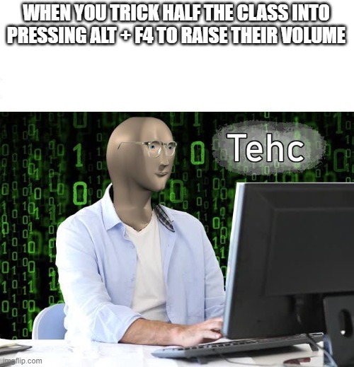 A true madlad | WHEN YOU TRICK HALF THE CLASS INTO PRESSING ALT + F4 TO RAISE THEIR VOLUME | image tagged in tehc | made w/ Imgflip meme maker