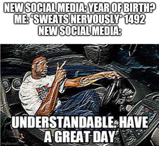 UNDERSTANDABLE, HAVE A GREAT DAY | NEW SOCIAL MEDIA: YEAR OF BIRTH?
ME: *SWEATS NERVOUSLY* 1492
NEW SOCIAL MEDIA: | image tagged in understandable have a great day | made w/ Imgflip meme maker