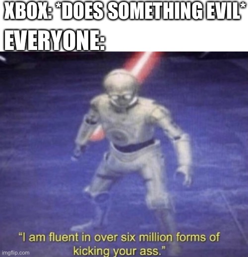 I am fluent in over six million forms of kicking your ass | XBOX: *DOES SOMETHING EVIL*; EVERYONE: | image tagged in i am fluent in over six million forms of kicking your ass | made w/ Imgflip meme maker