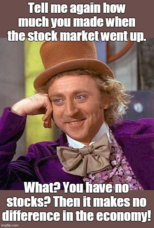 The stock market is for the wealthy - not you! | Tell me again how much you made when the stock market went up. What? You have no stocks? Then it makes no difference in the economy! | image tagged in not the economy,not benefitting you,you are not getting richer,not increasing your pay,makes no difference to you | made w/ Imgflip meme maker