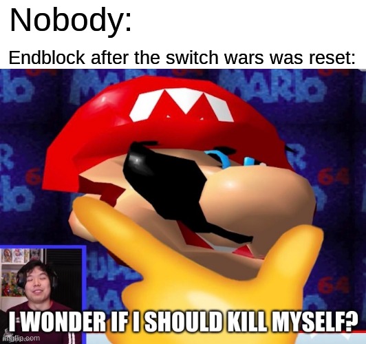 I wonder if I should kill myself? | Nobody:; Endblock after the switch wars was reset: | image tagged in i wonder if i should kill myself | made w/ Imgflip meme maker