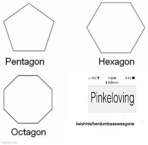 Pentagon Hexagon Octagon Meme | Iwishhis/herdumbasswasgone | image tagged in memes,pentagon hexagon octagon,dumb,yes | made w/ Imgflip meme maker