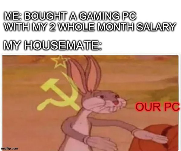 go away | ME: BOUGHT A GAMING PC WITH MY 2 WHOLE MONTH SALARY; MY HOUSEMATE:; OUR PC | image tagged in communist bugs bunny,gaming,pc gaming | made w/ Imgflip meme maker