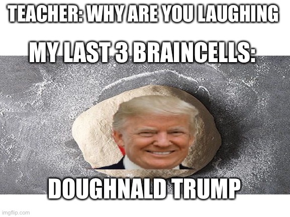 Doughnald trump | TEACHER: WHY ARE YOU LAUGHING; MY LAST 3 BRAINCELLS:; DOUGHNALD TRUMP | image tagged in dough,donald trump | made w/ Imgflip meme maker