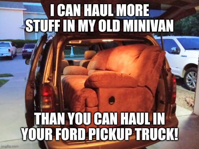 Minivan vs Ford truck | I CAN HAUL MORE STUFF IN MY OLD MINIVAN; THAN YOU CAN HAUL IN YOUR FORD PICKUP TRUCK! | image tagged in minivan truck,ford,dodge,chevy,dodge truck,minivan | made w/ Imgflip meme maker