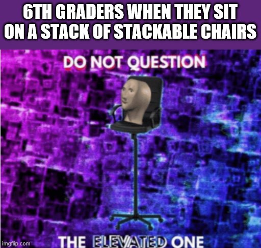 Do not question the elevated one | 6TH GRADERS WHEN THEY SIT ON A STACK OF STACKABLE CHAIRS | image tagged in do not question the elevated one | made w/ Imgflip meme maker