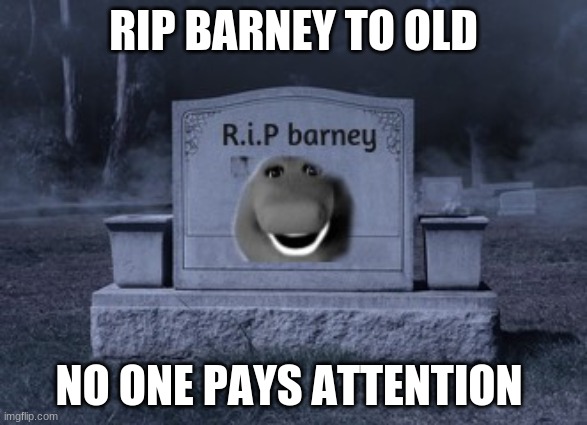 when barney dies he is to old and no one pays attention | RIP BARNEY TO OLD; NO ONE PAYS ATTENTION | image tagged in funny meme | made w/ Imgflip meme maker