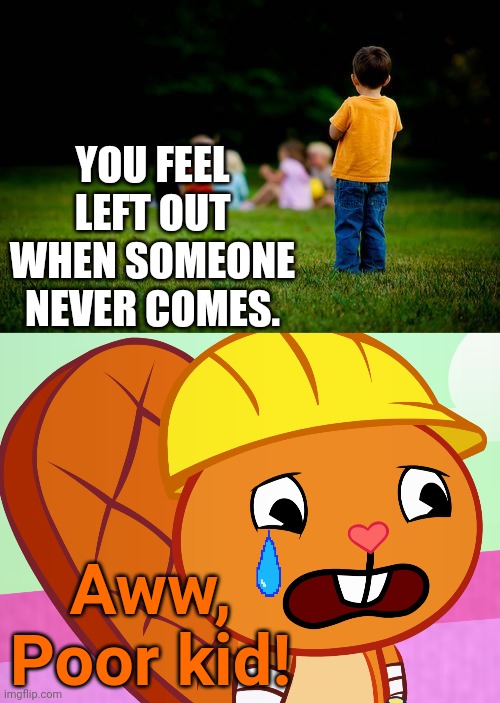 Sadly. | YOU FEEL LEFT OUT WHEN SOMEONE NEVER COMES. Aww, Poor kid! | image tagged in left out,sad handy htf,memes,sadness,depression | made w/ Imgflip meme maker
