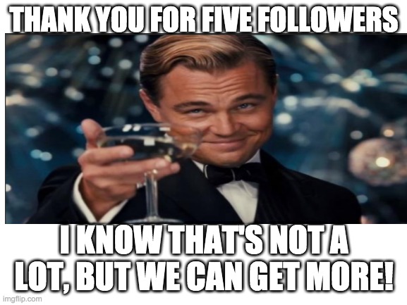 yay | THANK YOU FOR FIVE FOLLOWERS; I KNOW THAT'S NOT A LOT, BUT WE CAN GET MORE! | image tagged in leonardo dicaprio cheers | made w/ Imgflip meme maker