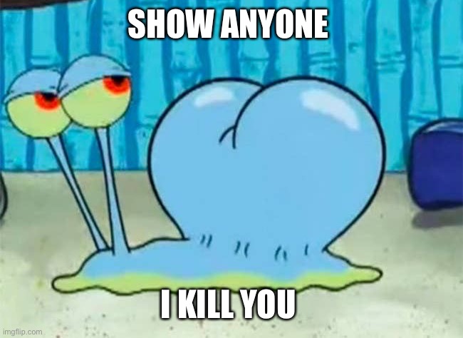 Gary’s buttcheeks | SHOW ANYONE; I KILL YOU | image tagged in garys buttcheeks | made w/ Imgflip meme maker