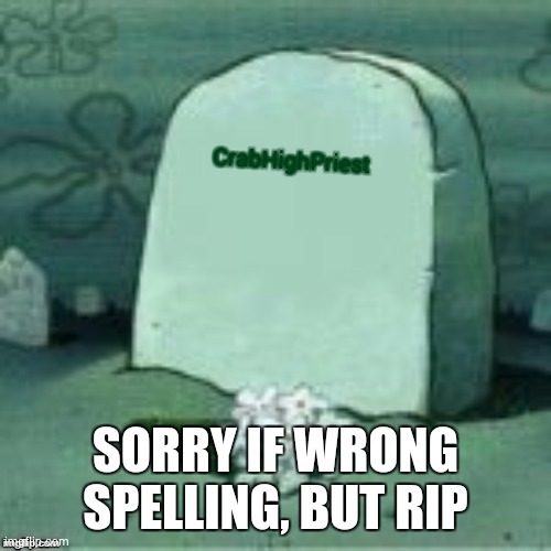 Here Lies X | CrabHighPriest; SORRY IF WRONG SPELLING, BUT RIP | image tagged in here lies x | made w/ Imgflip meme maker