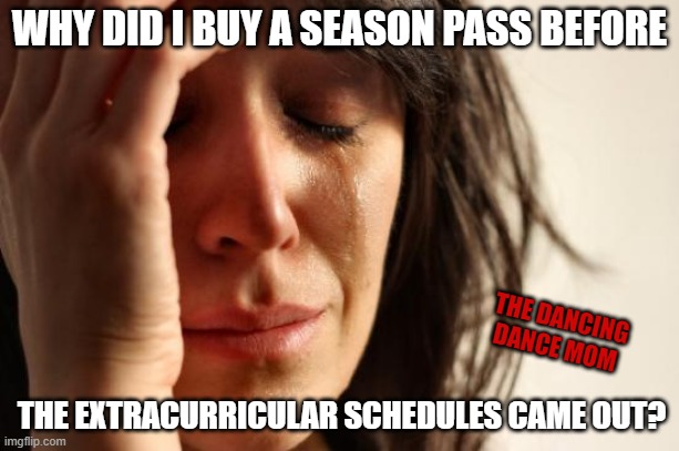 Season passes | WHY DID I BUY A SEASON PASS BEFORE; THE DANCING DANCE MOM; THE EXTRACURRICULAR SCHEDULES CAME OUT? | image tagged in memes,first world problems | made w/ Imgflip meme maker
