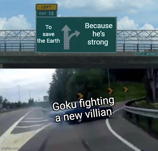 Left Exit 12 Off Ramp Meme | To save the Earth; Because he's strong; Goku fighting a new villian | image tagged in memes,left exit 12 off ramp | made w/ Imgflip meme maker