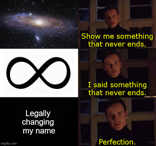 When you want to change your name | Show me something that never ends. I said something that never ends. Legally 
changing 
my name; Perfection. | image tagged in i want the real,lgbtq | made w/ Imgflip meme maker