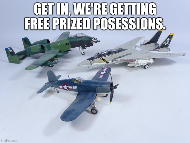 A-10 Warthog / F-14 Tomcat / F4U Corsair models | GET IN, WE'RE GETTING FREE PRIZED POSESSIONS. | image tagged in a-10 warthog / f-14 tomcat / f4u corsair models | made w/ Imgflip meme maker