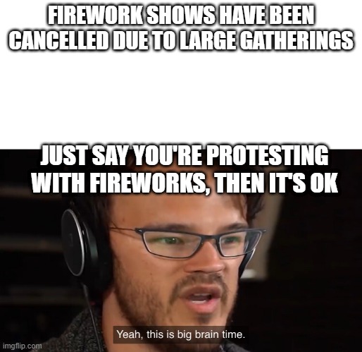 Yeah, this is big brain time | FIREWORK SHOWS HAVE BEEN CANCELLED DUE TO LARGE GATHERINGS; JUST SAY YOU'RE PROTESTING WITH FIREWORKS, THEN IT'S OK | image tagged in yeah this is big brain time | made w/ Imgflip meme maker
