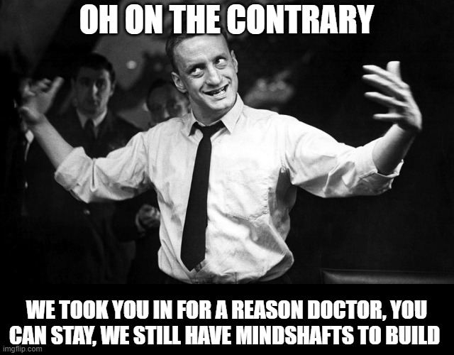 dr. strangelove Gen. 'Buck' Turgidson | OH ON THE CONTRARY WE TOOK YOU IN FOR A REASON DOCTOR, YOU CAN STAY, WE STILL HAVE MINDSHAFTS TO BUILD | image tagged in dr strangelove gen 'buck' turgidson | made w/ Imgflip meme maker