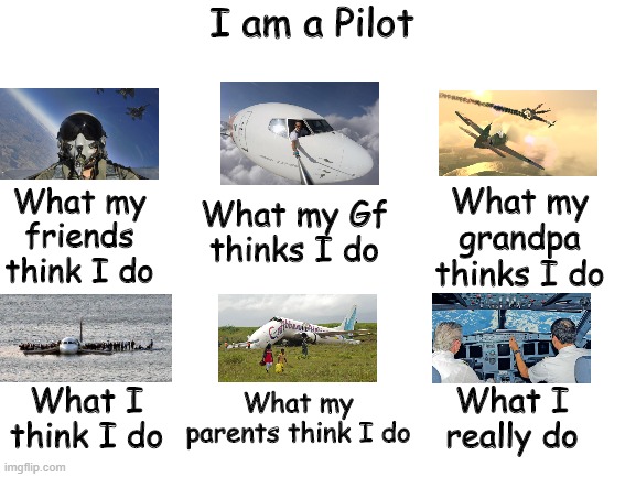 I am a pilot | I am a Pilot; What my Gf thinks I do; What my friends think I do; What my grandpa thinks I do; What I think I do; What my parents think I do; What I really do | image tagged in blank white template,aviation | made w/ Imgflip meme maker