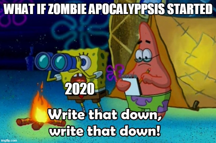 oh no | WHAT IF ZOMBIE APOCALYPPSIS STARTED; 2020 | image tagged in write that down | made w/ Imgflip meme maker