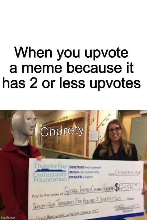 New template! | When you upvote a meme because it has 2 or less upvotes | image tagged in blank white template,meme man charety,memes | made w/ Imgflip meme maker