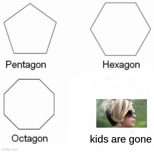Kidsaregone | kids are gone | image tagged in memes,pentagon hexagon octagon | made w/ Imgflip meme maker
