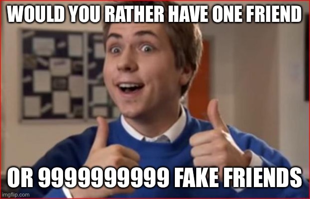 Inbetweeners | WOULD YOU RATHER HAVE ONE FRIEND; OR 9999999999 FAKE FRIENDS | image tagged in inbetweeners | made w/ Imgflip meme maker