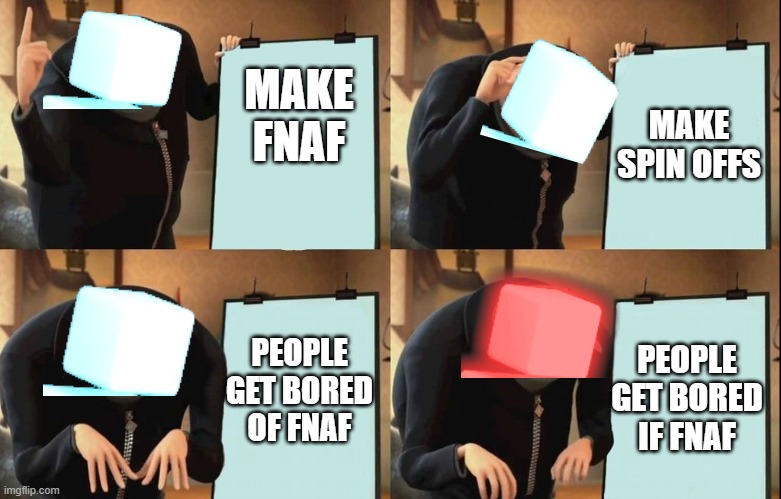 Gru's Plan Meme | MAKE FNAF; MAKE SPIN OFFS; PEOPLE GET BORED OF FNAF; PEOPLE GET BORED IF FNAF | image tagged in despicable me diabolical plan gru template | made w/ Imgflip meme maker