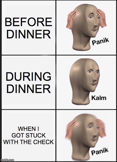 Panik Kalm Panik Meme | BEFORE DINNER; DURING DINNER; WHEN I GOT STUCK WITH THE CHECK | image tagged in memes,panik kalm panik | made w/ Imgflip meme maker