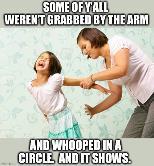 Need to start spanking kids again | SOME OF Y’ALL  WEREN’T GRABBED BY THE ARM; AND WHOOPED IN A CIRCLE.  AND IT SHOWS. | image tagged in spanking,whooping,kids,millennials,brat,respect | made w/ Imgflip meme maker