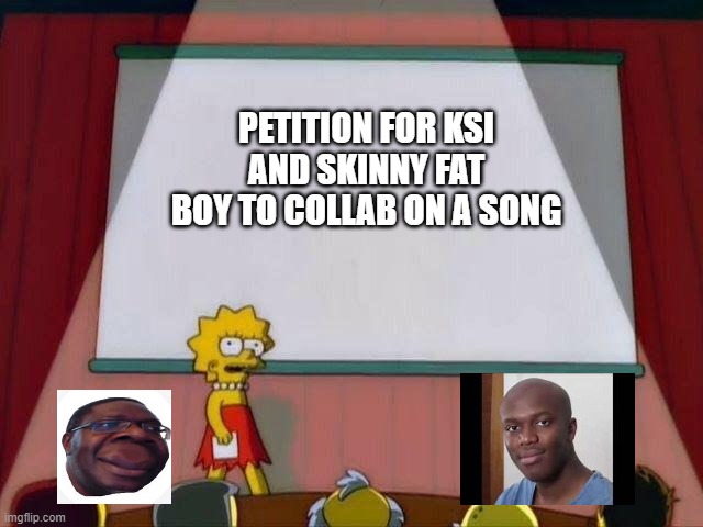 Please make this happened | PETITION FOR KSI AND SKINNY FAT BOY TO COLLAB ON A SONG | image tagged in lisa simpson's presentation | made w/ Imgflip meme maker
