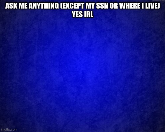 Go on, ask! I know you want to. -MS_memer_group(Kitten_Deathtrap) | ASK ME ANYTHING (EXCEPT MY SSN OR WHERE I LIVE)
YES IRL | image tagged in blue background | made w/ Imgflip meme maker
