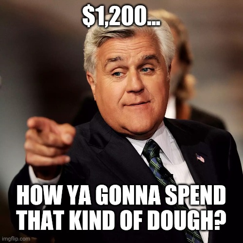 Jay Leno | $1,200... HOW YA GONNA SPEND THAT KIND OF DOUGH? | image tagged in jay leno | made w/ Imgflip meme maker