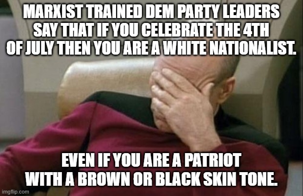 Captain Picard Facepalm | MARXIST TRAINED DEM PARTY LEADERS SAY THAT IF YOU CELEBRATE THE 4TH OF JULY THEN YOU ARE A WHITE NATIONALIST. EVEN IF YOU ARE A PATRIOT WITH A BROWN OR BLACK SKIN TONE. | image tagged in memes,captain picard facepalm | made w/ Imgflip meme maker