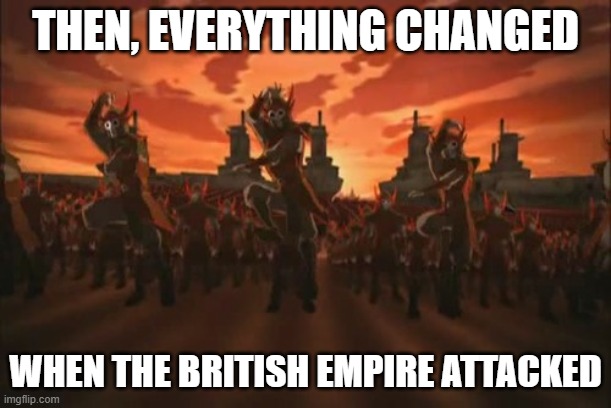 everything changed when the fire nation attacked  | THEN, EVERYTHING CHANGED; WHEN THE BRITISH EMPIRE ATTACKED | image tagged in everything changed when the fire nation attacked | made w/ Imgflip meme maker