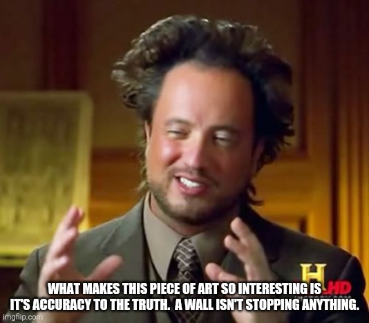 Ancient Aliens Meme | WHAT MAKES THIS PIECE OF ART SO INTERESTING IS IT'S ACCURACY TO THE TRUTH.  A WALL ISN'T STOPPING ANYTHING. | image tagged in memes,ancient aliens | made w/ Imgflip meme maker