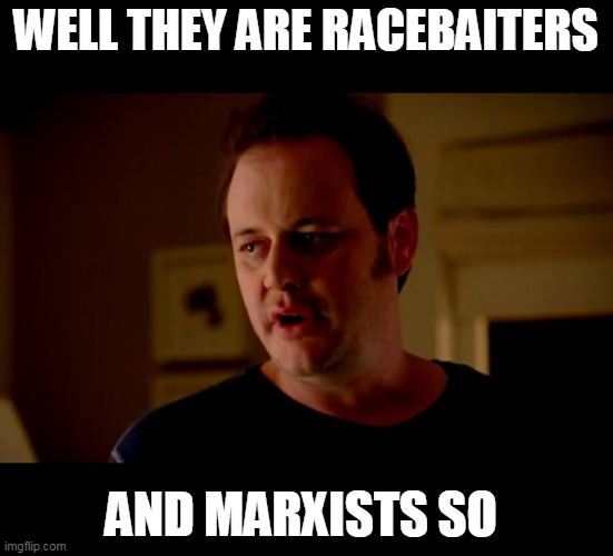 Jake from state farm | WELL THEY ARE RACEBAITERS AND MARXISTS SO | image tagged in jake from state farm | made w/ Imgflip meme maker