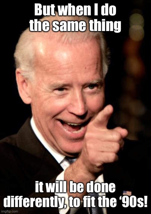 Smilin Biden Meme | But when I do the same thing it will be done differently, to fit the ‘90s! | image tagged in memes,smilin biden | made w/ Imgflip meme maker