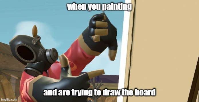 pYr0 | when you painting; and are trying to draw the board | image tagged in pyr0 | made w/ Imgflip meme maker