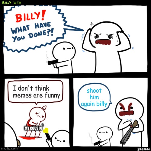 tis true | I don't think memes are funny; shoot him again billy; MY COUSIN | image tagged in billy what have you done | made w/ Imgflip meme maker