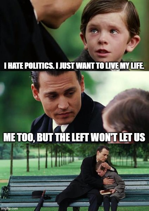 Finding Neverland Meme | I HATE POLITICS. I JUST WANT TO LIVE MY LIFE. ME TOO, BUT THE LEFT WON'T LET US | image tagged in memes,finding neverland,politics,the left,leave us alone | made w/ Imgflip meme maker