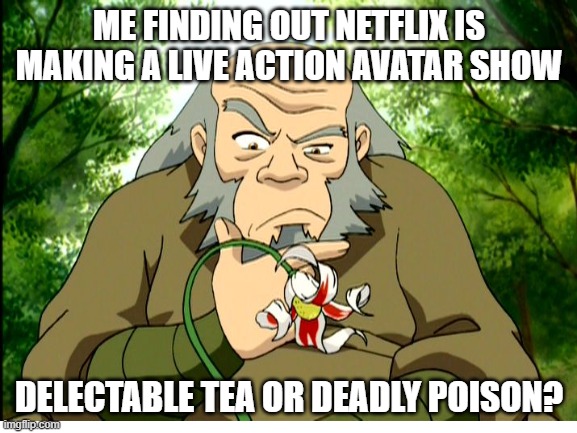delectable tea or deadly poison? | ME FINDING OUT NETFLIX IS MAKING A LIVE ACTION AVATAR SHOW; DELECTABLE TEA OR DEADLY POISON? | image tagged in avatar the last airbender | made w/ Imgflip meme maker